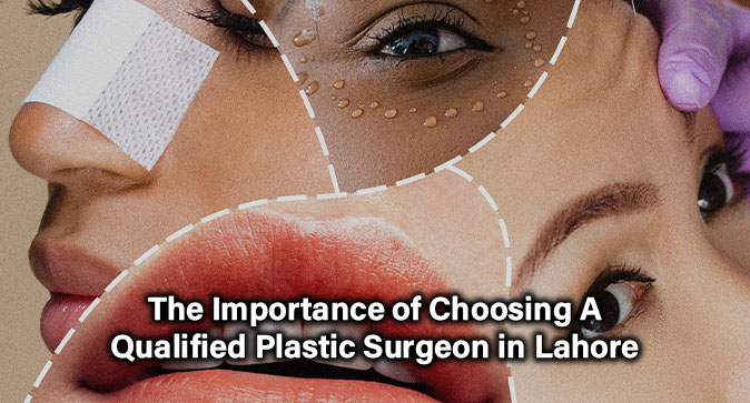 The Importance of Choosing a Qualified Plastic Surgeon in Lahore