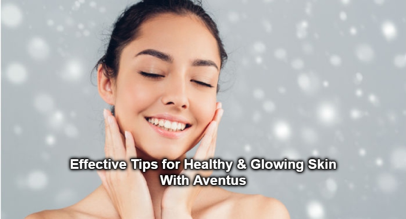 Effective Tips for Healthy & Glowing Skin With Aventus